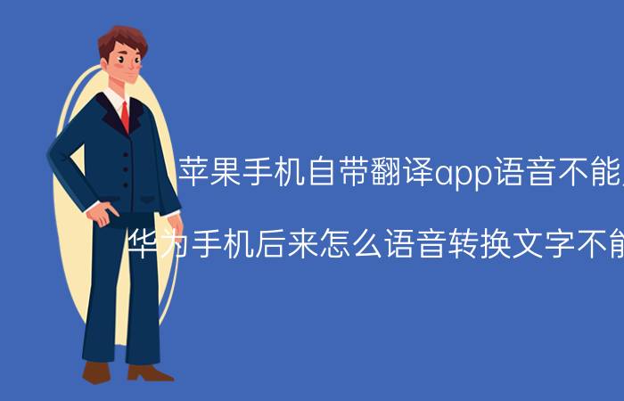 苹果手机自带翻译app语音不能用 华为手机后来怎么语音转换文字不能用了？